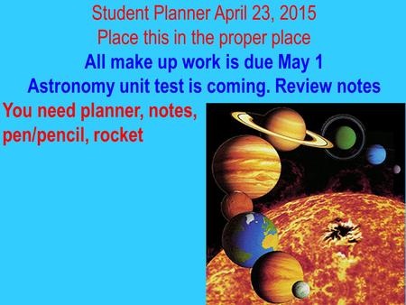 Student Planner April 23, 2015 Place this in the proper place All make up work is due May 1 Astronomy unit test is coming. Review notes You need planner,