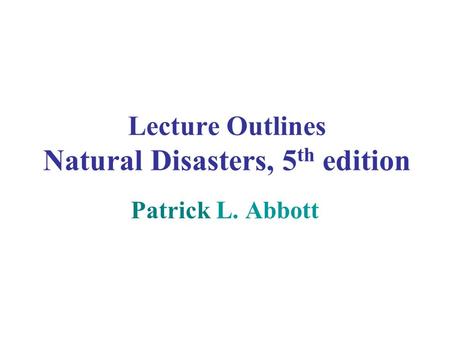 Lecture Outlines Natural Disasters, 5 th edition Patrick L. Abbott.