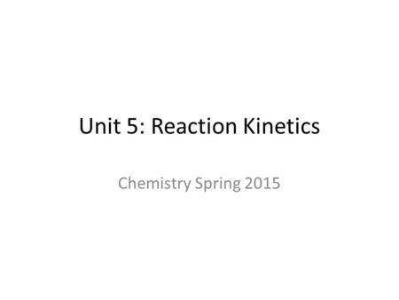 Unit 5: Reaction Kinetics Chemistry Spring 2015. Agenda 4/16/15 Activity: Review Semester 2 Intro: Reaction Kinetics Notes: Kinetics/Catalysis HW: Complete.