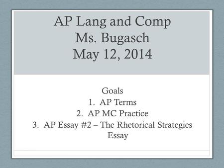 AP Lang and Comp Ms. Bugasch May 12, 2014 Goals 1.AP Terms 2.AP MC Practice 3.AP Essay #2 – The Rhetorical Strategies Essay.