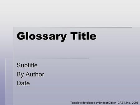 Glossary Title Subtitle By Author Date Template developed by Bridget Dalton, CAST, Inc. 2006.