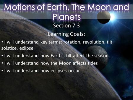 Section 7.3 Learning Goals: I will understand key terms: rotation, revolution, tilt, solstice, eclipse I will understand how Earth’s tilt affect the season.