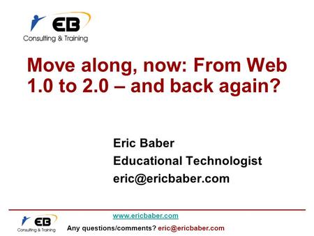 Any questions/comments? Move along, now: From Web 1.0 to 2.0 – and back again? Eric Baber Educational Technologist.