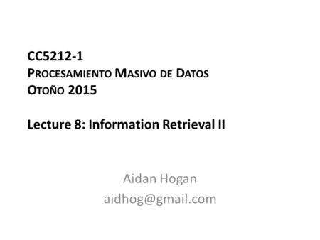 CC5212-1 P ROCESAMIENTO M ASIVO DE D ATOS O TOÑO 2015 Lecture 8: Information Retrieval II Aidan Hogan