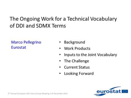 3 rd Annual European DDI Users Group Meeting, 5-6 December 2011 The Ongoing Work for a Technical Vocabulary of DDI and SDMX Terms Marco Pellegrino Eurostat.