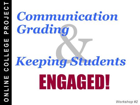 O N L I N E C O L L E G E P R O J E C T Workshop #2 & Keeping Students Communication Grading ENGAGED!