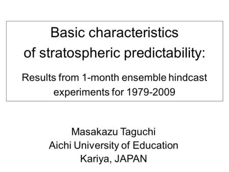 Basic characteristics of stratospheric predictability: Results from 1-month ensemble hindcast experiments for 1979-2009 Masakazu Taguchi Aichi University.