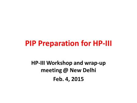 PIP Preparation for HP-III HP-III Workshop and wrap-up New Delhi Feb. 4, 2015.