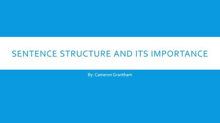 SENTENCE STRUCTURE AND ITS IMPORTANCE By: Cameron Grantham.