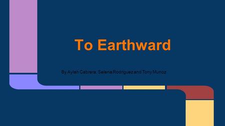 To Earthward By Aylah Cabrera, Selena Rodriguez and Tony Munoz.