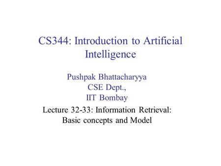 CS344: Introduction to Artificial Intelligence Pushpak Bhattacharyya CSE Dept., IIT Bombay Lecture 32-33: Information Retrieval: Basic concepts and Model.
