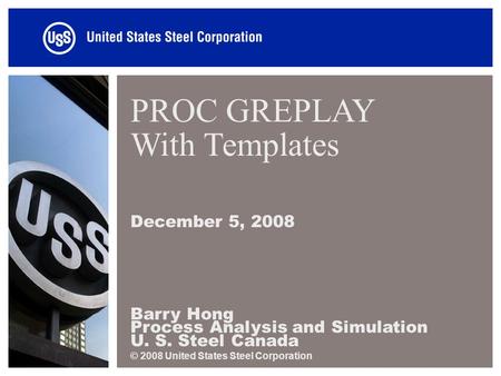 PROC GREPLAY With Templates December 5, 2008 Barry Hong Process Analysis and Simulation U. S. Steel Canada © 2008 United States Steel Corporation.