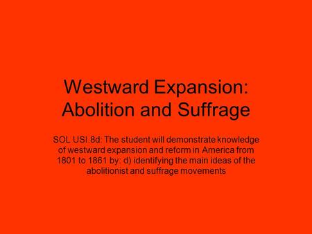 Westward Expansion: Abolition and Suffrage SOL USI.8d: The student will demonstrate knowledge of westward expansion and reform in America from 1801 to.