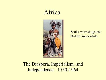 Africa The Diaspora, Imperialism, and Independence: 1550-1964 Shaka warred against British imperialists.