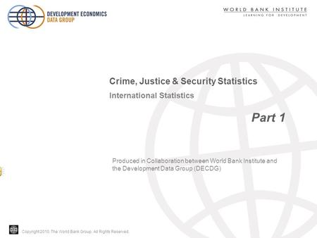 Copyright 2010, The World Bank Group. All Rights Reserved. International Statistics Part 1 Crime, Justice & Security Statistics Produced in Collaboration.