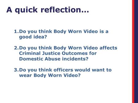 A quick reflection… 1.Do you think Body Worn Video is a good idea? 2.Do you think Body Worn Video affects Criminal Justice Outcomes for Domestic Abuse.