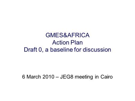 GMES&AFRICA Action Plan Draft 0, a baseline for discussion 6 March 2010 – JEG8 meeting in Cairo.