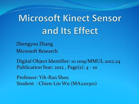 Zhengyou Zhang Microsoft Research Digital Object Identifier: 10.1109/MMUL.2012.24 Publication Year: 2012, Page(s): 4 - 10 Professor: Yih-Ran Sheu Student.