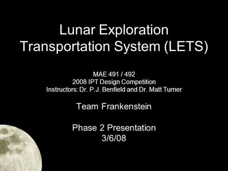 Lunar Exploration Transportation System (LETS) MAE 491 / 492 2008 IPT Design Competition Instructors: Dr. P.J. Benfield and Dr. Matt Turner Team Frankenstein.