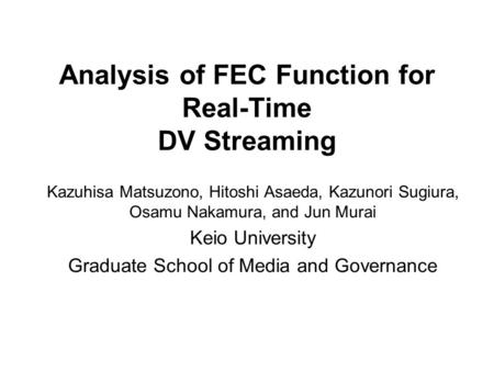 Analysis of FEC Function for Real-Time DV Streaming Kazuhisa Matsuzono, Hitoshi Asaeda, Kazunori Sugiura, Osamu Nakamura, and Jun Murai Keio University.