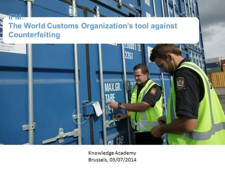 IPM: The World Customs Organization’s tool against Counterfeiting Knowledge Academy Brussels, 03/07/2014.