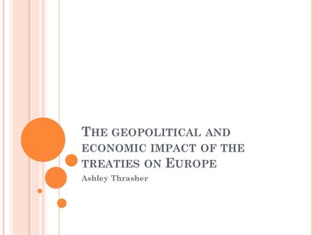 T HE GEOPOLITICAL AND ECONOMIC IMPACT OF THE TREATIES ON E UROPE Ashley Thrasher.