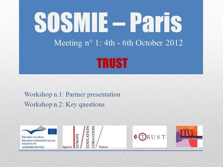TRUST SOSMIE – Paris Meeting n° 1: 4th - 6th October 2012 Workshop n.1: Partner presentation Workshop n.2: Key questions.