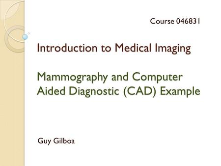 Introduction to Medical Imaging Mammography and Computer Aided Diagnostic (CAD) Example Guy Gilboa Course 046831.