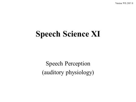 Speech Science XI Speech Perception (auditory physiology) Version WS 2007-8.
