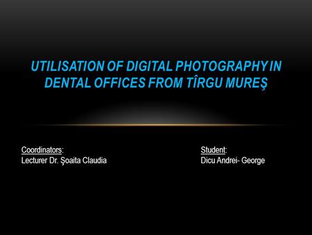UTILISATION OF DIGITAL PHOTOGRAPHY IN DENTAL OFFICES FROM TÎRGU MUREŞ Coordinators: Lecturer Dr. Şoaita Claudia Student: Dicu Andrei- George.