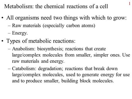 1 Metabolism: the chemical reactions of a cell All organisms need two things with which to grow: –Raw materials (especially carbon atoms) –Energy. Types.