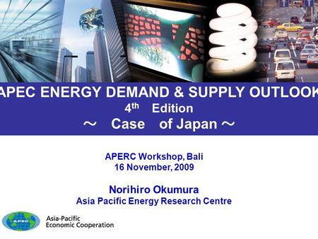 APERC Workshop, Bali 16 November, 2009 Norihiro Okumura Asia Pacific Energy Research Centre APEC ENERGY DEMAND & SUPPLY OUTLOOK 4 th Edition ～ Case of.