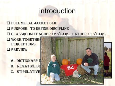 Introduction  Full metal jacket clip  Purpose: to define discipline  Classroom teacher 12 years—father 11 years  Work together to eliminate negative.