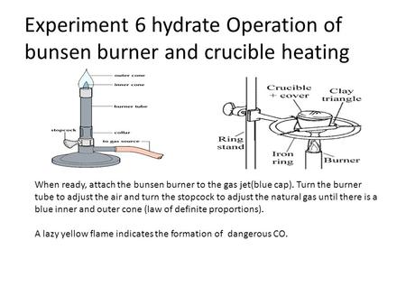 Experiment 6 hydrate Operation of bunsen burner and crucible heating When ready, attach the bunsen burner to the gas jet(blue cap). Turn the burner tube.