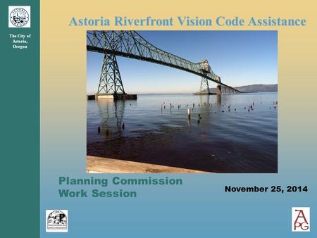 Astoria Riverfront Vision Code Assistance The City of Astoria, Oregon Planning Commission Work Session November 25, 2014.