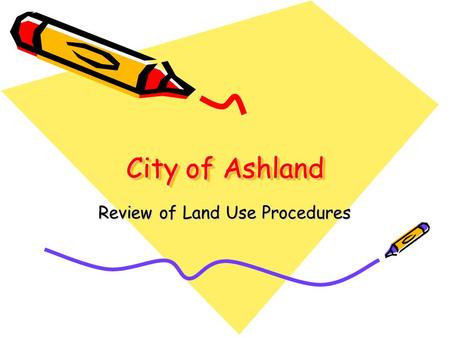 City of Ashland Review of Land Use Procedures. Purpose To address one of the 5 key recommendations presented to the Planning Commission in February: –Create.