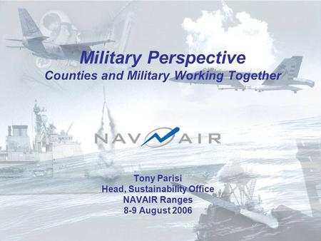 Military Perspective Counties and Military Working Together Tony Parisi Head, Sustainability Office NAVAIR Ranges 8-9 August 2006.