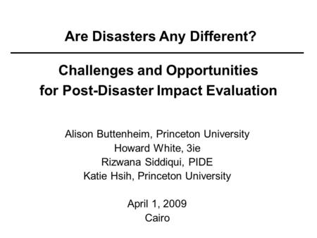 Are Disasters Any Different? Challenges and Opportunities for Post-Disaster Impact Evaluation Alison Buttenheim, Princeton University Howard White, 3ie.