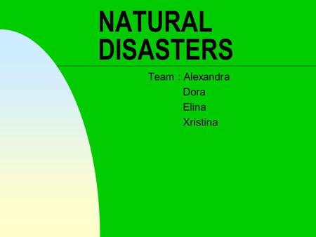 NATURAL DISASTERS Team : Alexandra Dora Elina Xristina.
