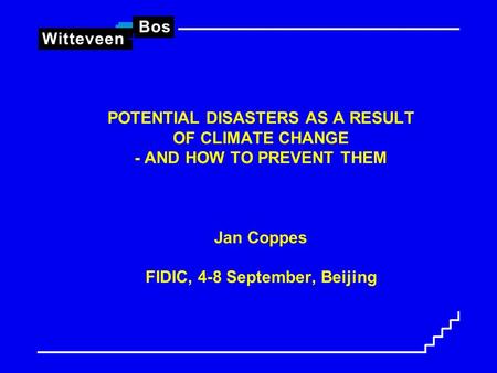 POTENTIAL DISASTERS AS A RESULT OF CLIMATE CHANGE - AND HOW TO PREVENT THEM Jan Coppes FIDIC, 4-8 September, Beijing.