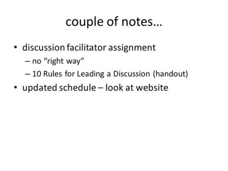 Couple of notes… discussion facilitator assignment – no “right way” – 10 Rules for Leading a Discussion (handout) updated schedule – look at website.
