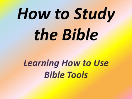 How to Study the Bible Learning How to Use Bible Tools.