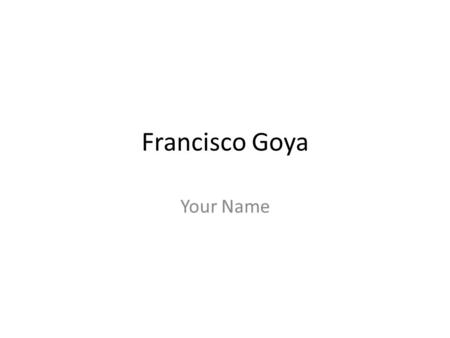 Francisco Goya Your Name. Francisco Goya Date Where he is from What he painted (list artworks used in the power point) Why he painted the Disasters of.