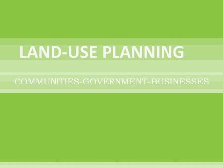 COMMUNITIES-GOVERNMENT-BUSINESSES.  LAND-USE PLANNING: determines where people live, the locations of businesses, where land will be protected & location.