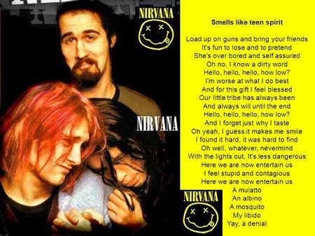 NIRVANA Smells like teen spirit Load up on guns and bring your friends It's fun to lose and to pretend She's over bored and self assured Oh no, I know.
