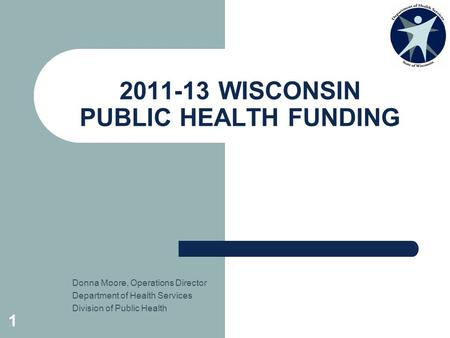 1 2011-13 WISCONSIN PUBLIC HEALTH FUNDING Donna Moore, Operations Director Department of Health Services Division of Public Health.