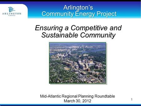 Arlington’s Community Energy Project Ensuring a Competitive and Sustainable Community Mid-Atlantic Regional Planning Roundtable March 30, 2012 1.