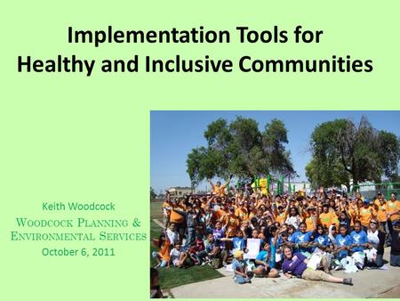 Implementation Tools for Healthy and Inclusive Communities Keith Woodcock W OODCOCK P LANNING & E NVIRONMENTAL S ERVICES October 6, 2011.