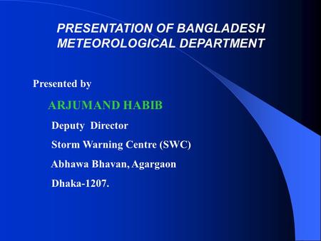 PRESENTATION OF BANGLADESH METEOROLOGICAL DEPARTMENT Presented by ARJUMAND HABIB Deputy Director Storm Warning Centre (SWC) Abhawa Bhavan, Agargaon Dhaka-1207.