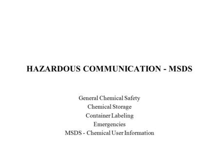 HAZARDOUS COMMUNICATION - MSDS General Chemical Safety Chemical Storage Container Labeling Emergencies MSDS - Chemical User Information.